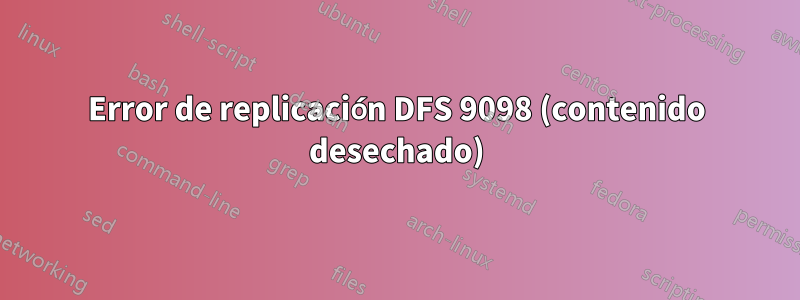Error de replicación DFS 9098 (contenido desechado)