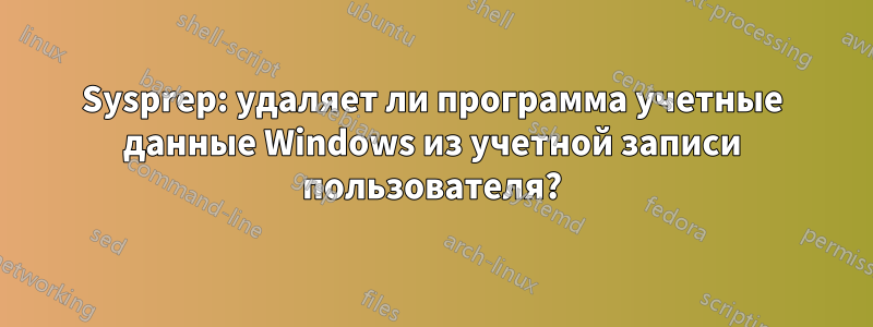 Sysprep: удаляет ли программа учетные данные Windows из учетной записи пользователя?