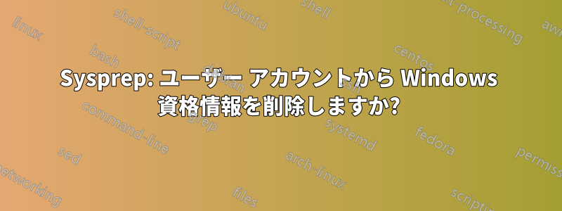 Sysprep: ユーザー アカウントから Windows 資格情報を削除しますか?
