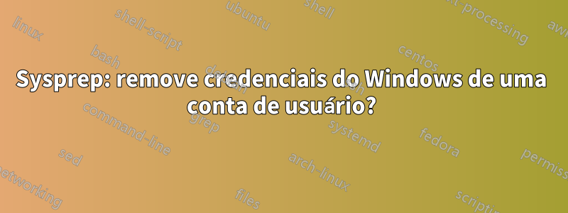 Sysprep: remove credenciais do Windows de uma conta de usuário?