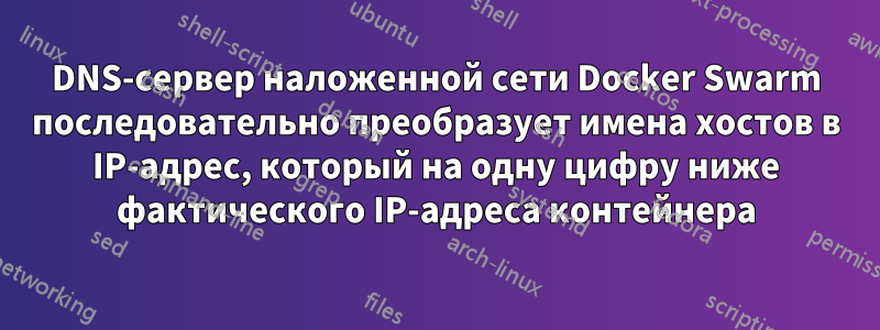 DNS-сервер наложенной сети Docker Swarm последовательно преобразует имена хостов в IP-адрес, который на одну цифру ниже фактического IP-адреса контейнера