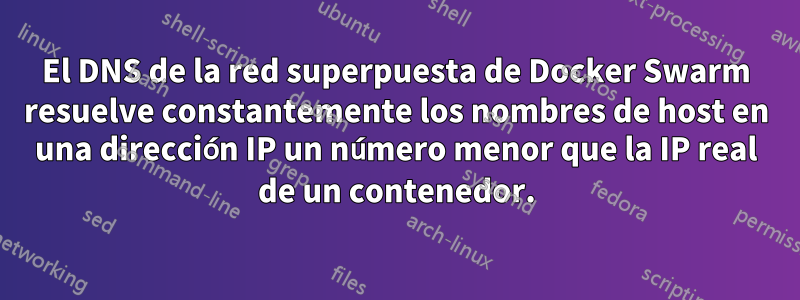 El DNS de la red superpuesta de Docker Swarm resuelve constantemente los nombres de host en una dirección IP un número menor que la IP real de un contenedor.