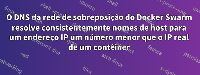 O DNS da rede de sobreposição do Docker Swarm resolve consistentemente nomes de host para um endereço IP um número menor que o IP real de um contêiner