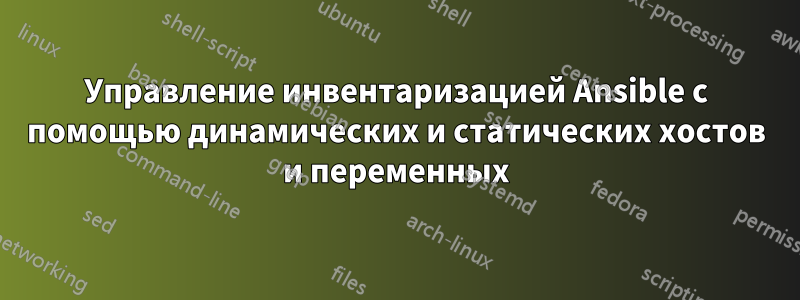 Управление инвентаризацией Ansible с помощью динамических и статических хостов и переменных