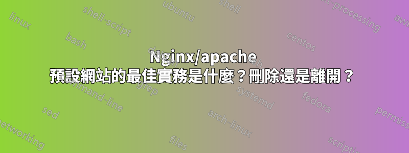 Nginx/apache 預設網站的最佳實務是什麼？刪除還是離開？