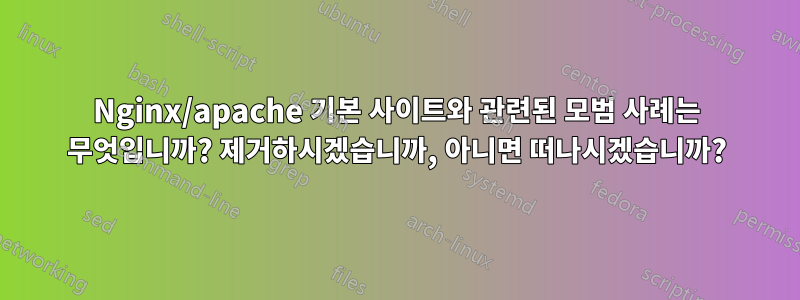 Nginx/apache 기본 사이트와 관련된 모범 사례는 무엇입니까? 제거하시겠습니까, 아니면 떠나시겠습니까?