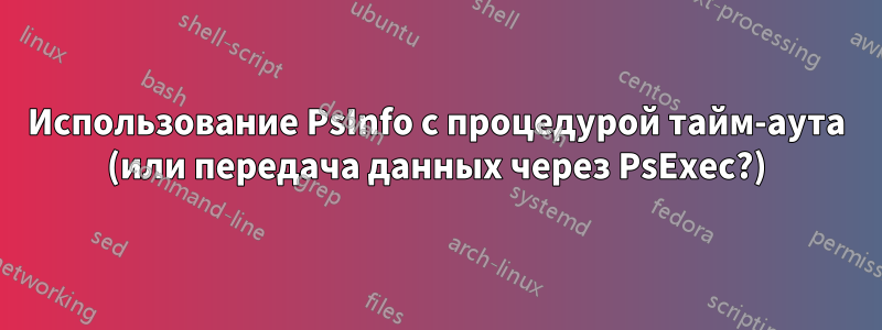 Использование PsInfo с процедурой тайм-аута (или передача данных через PsExec?)