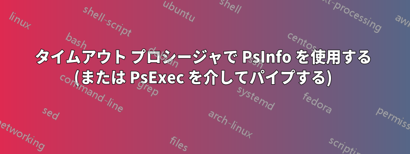 タイムアウト プロシージャで PsInfo を使用する (または PsExec を介してパイプする)