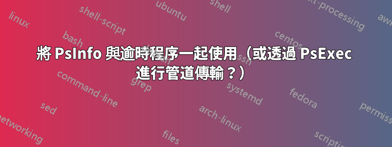 將 PsInfo 與逾時程序一起使用（或透過 PsExec 進行管道傳輸？）