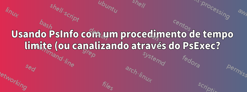 Usando PsInfo com um procedimento de tempo limite (ou canalizando através do PsExec?)