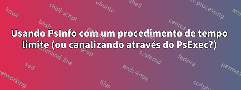 Usando PsInfo com um procedimento de tempo limite (ou canalizando através do PsExec?)