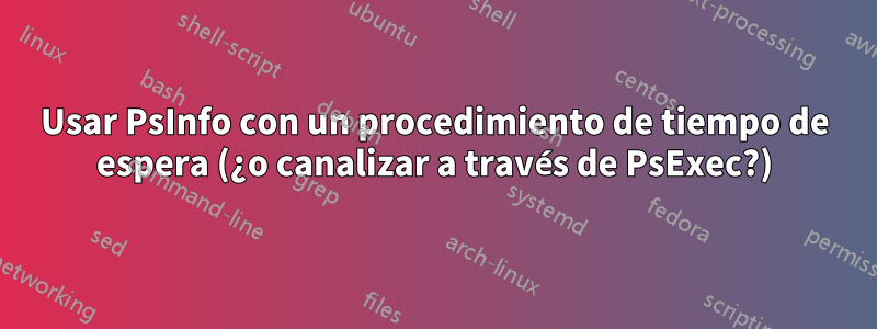 Usar PsInfo con un procedimiento de tiempo de espera (¿o canalizar a través de PsExec?)