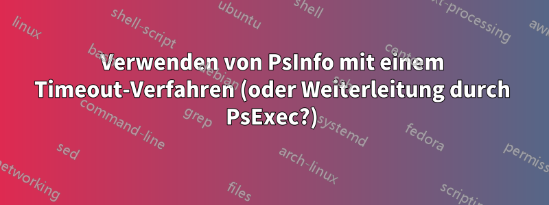 Verwenden von PsInfo mit einem Timeout-Verfahren (oder Weiterleitung durch PsExec?)