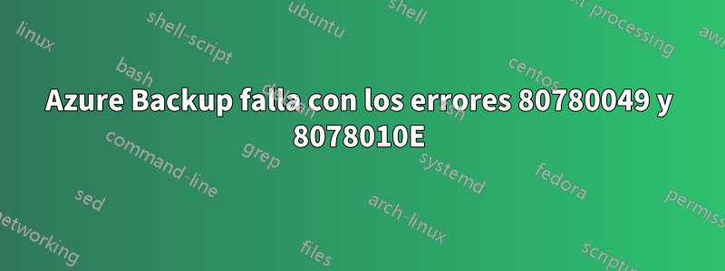 Azure Backup falla con los errores 80780049 y 8078010E