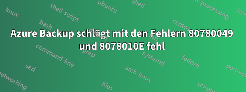 Azure Backup schlägt mit den Fehlern 80780049 und 8078010E fehl