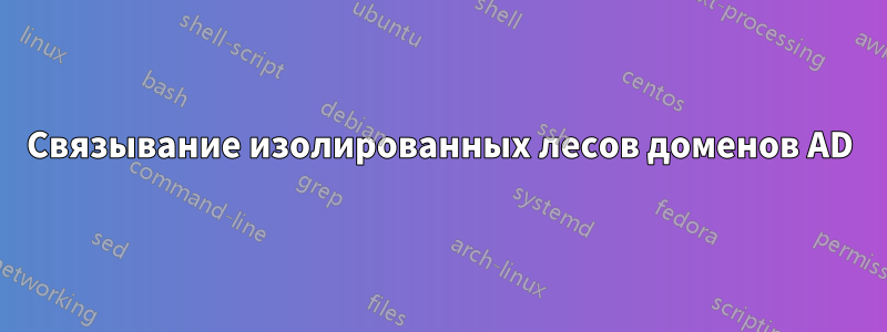 Связывание изолированных лесов доменов AD