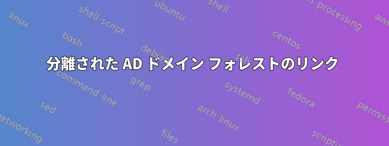 分離された AD ドメイン フォレストのリンク