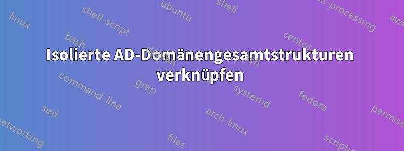 Isolierte AD-Domänengesamtstrukturen verknüpfen