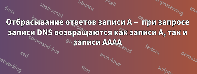 Отбрасывание ответов записи A — при запросе записи DNS возвращаются как записи A, так и записи AAAA