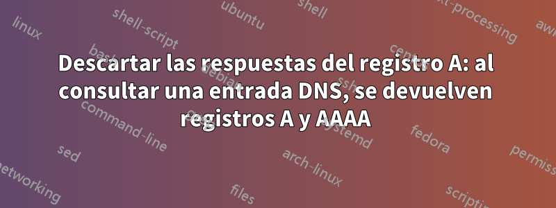 Descartar las respuestas del registro A: al consultar una entrada DNS, se devuelven registros A y AAAA
