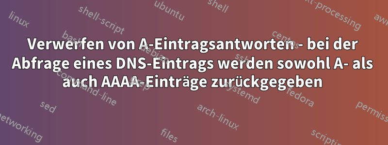 Verwerfen von A-Eintragsantworten - bei der Abfrage eines DNS-Eintrags werden sowohl A- als auch AAAA-Einträge zurückgegeben