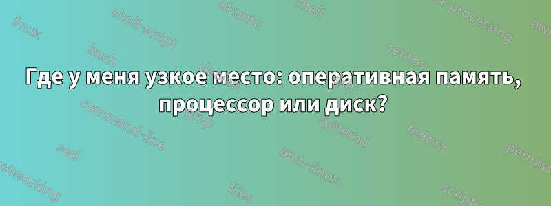 Где у меня узкое место: оперативная память, процессор или диск?