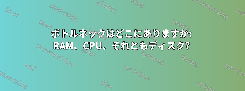 ボトルネックはどこにありますか: RAM、CPU、それともディスク?