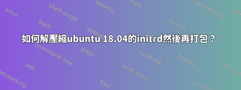 如何解壓縮ubuntu 18.04的initrd然後再打包?