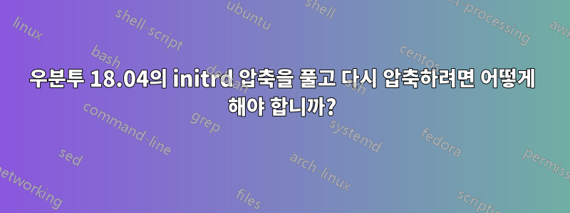 우분투 18.04의 initrd 압축을 풀고 다시 압축하려면 어떻게 해야 합니까?
