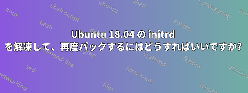 Ubuntu 18.04 の initrd を解凍して、再度パックするにはどうすればいいですか?