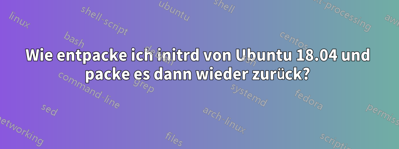 Wie entpacke ich initrd von Ubuntu 18.04 und packe es dann wieder zurück?