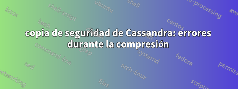 copia de seguridad de Cassandra: errores durante la compresión