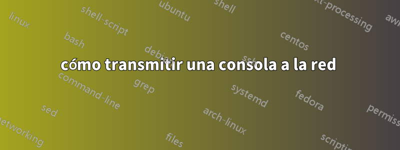 cómo transmitir una consola a la red