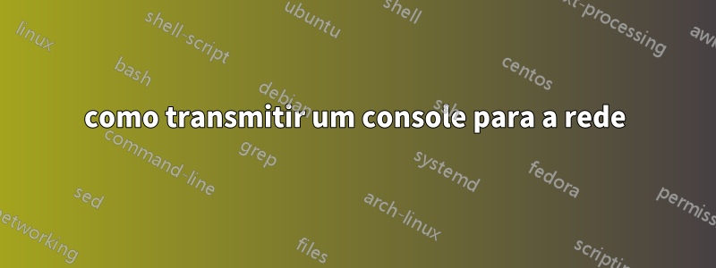 como transmitir um console para a rede