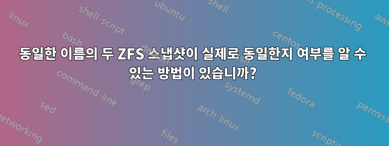 동일한 이름의 두 ZFS 스냅샷이 실제로 동일한지 여부를 알 수 있는 방법이 있습니까?