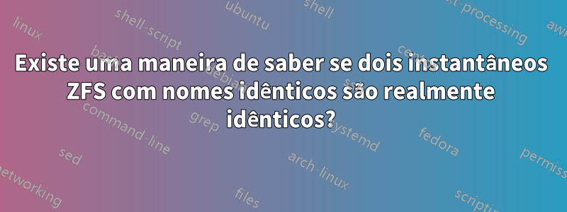 Existe uma maneira de saber se dois instantâneos ZFS com nomes idênticos são realmente idênticos?