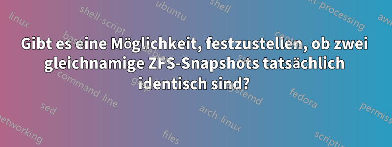 Gibt es eine Möglichkeit, festzustellen, ob zwei gleichnamige ZFS-Snapshots tatsächlich identisch sind?