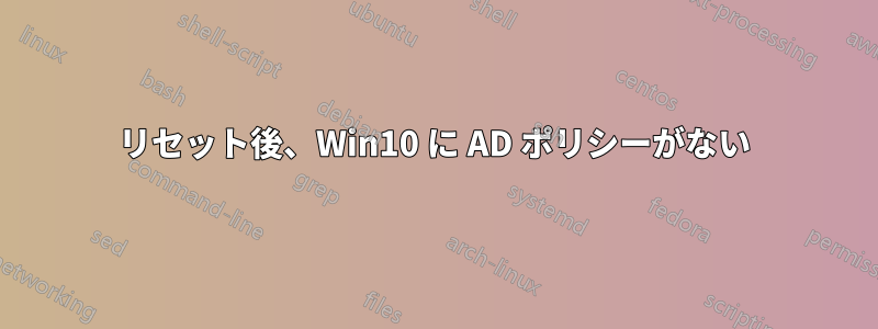 リセット後、Win10 に AD ポリシーがない