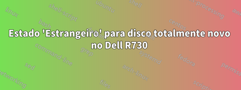 Estado 'Estrangeiro' para disco totalmente novo no Dell R730