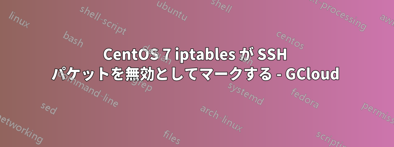 CentOS 7 iptables が SSH パケットを無効としてマークする - GCloud