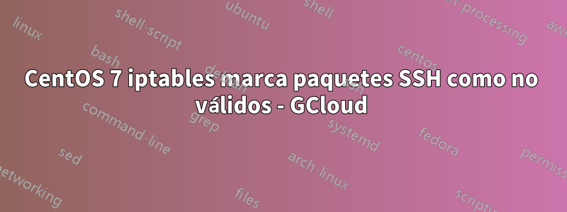 CentOS 7 iptables marca paquetes SSH como no válidos - GCloud
