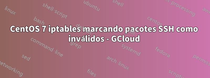 CentOS 7 iptables marcando pacotes SSH como inválidos - GCloud