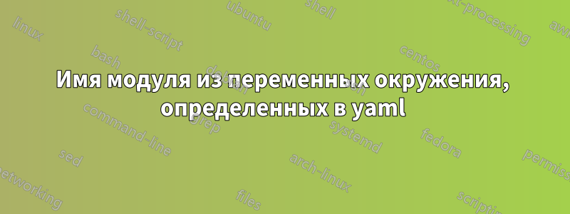 Имя модуля из переменных окружения, определенных в yaml