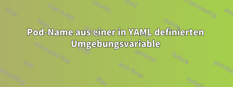 Pod-Name aus einer in YAML definierten Umgebungsvariable