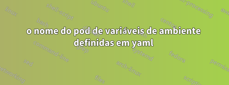 o nome do pod de variáveis ​​de ambiente definidas em yaml