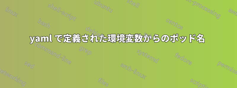 yaml で定義された環境変数からのポッド名