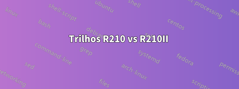 Trilhos R210 vs R210II