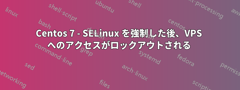 Centos 7 - SELinux を強制した後、VPS へのアクセスがロックアウトされる