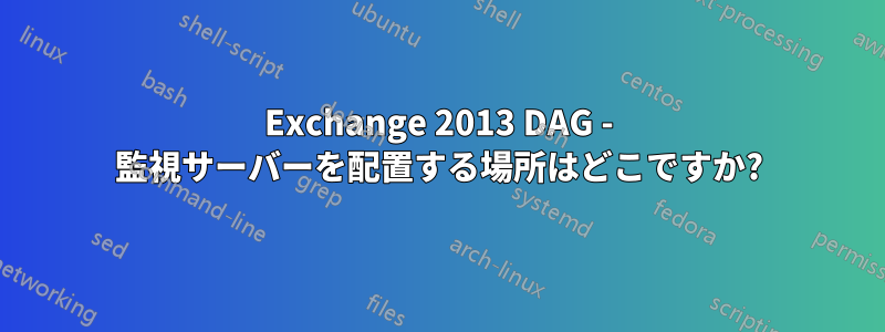 Exchange 2013 DAG - 監視サーバーを配置する場所はどこですか?