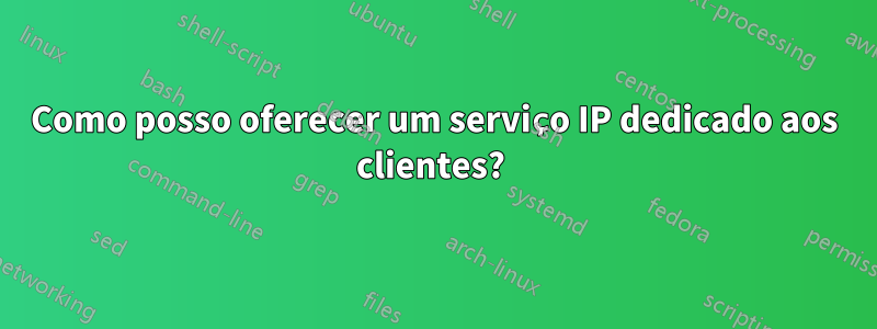 Como posso oferecer um serviço IP dedicado aos clientes? 